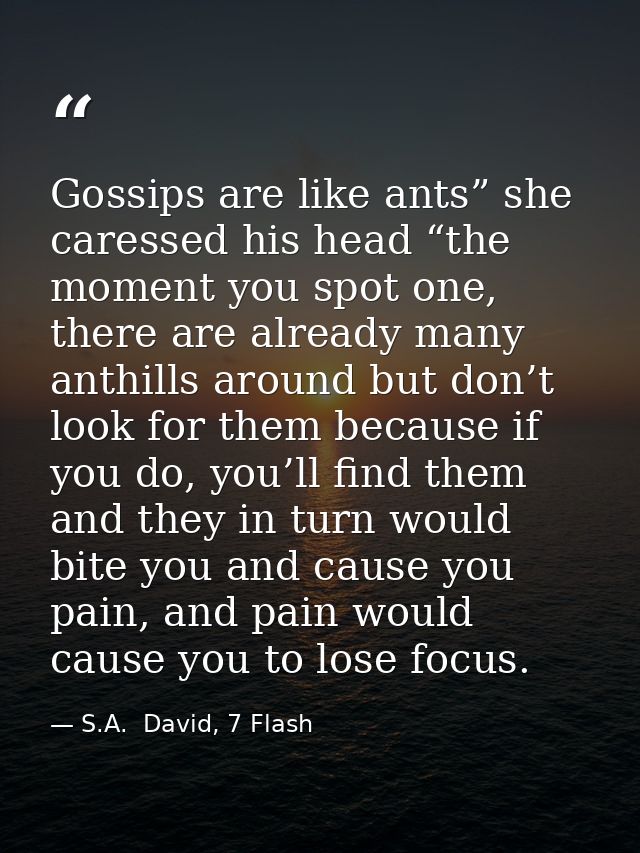 Gossips are like ants” she caressed his head “the moment you spot one, there are already many anthills around but don’t  — S.A.  David, 7 Flash
