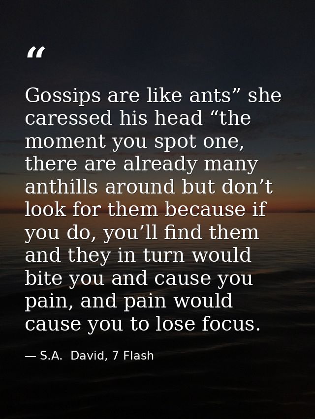 Gossips are like ants” she caressed his head “the moment you spot one, there are already many anthills around but don’t  — S.A.  David, 7 Flash