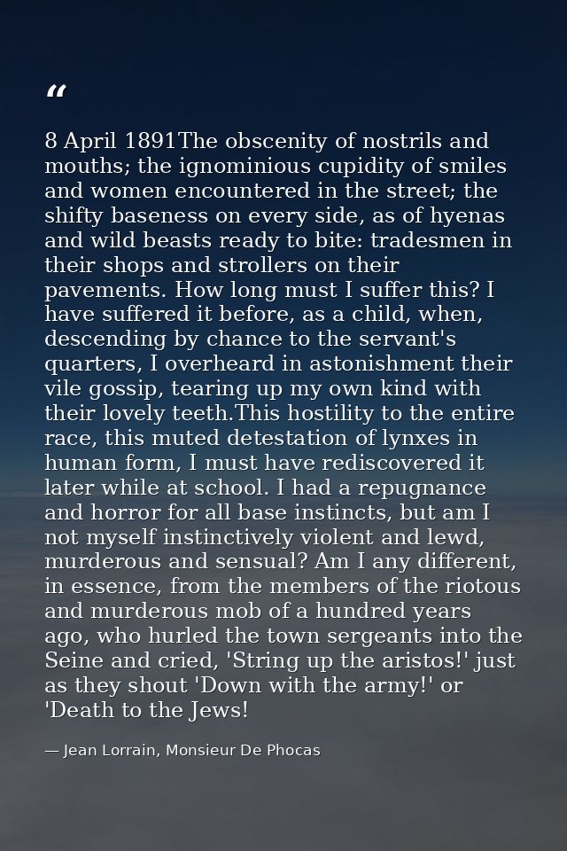 8 April 1891The obscenity of nostrils and mouths; the ignominious cupidity of smiles and women encountered in the street — Jean Lorrain, Monsieur De Phocas