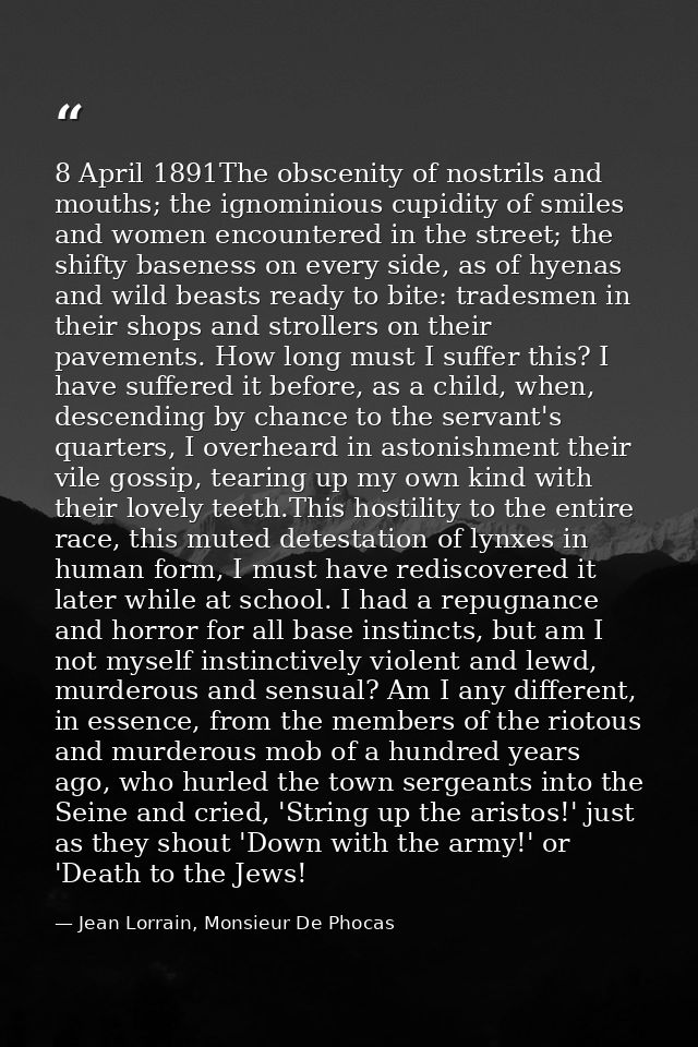 8 April 1891The obscenity of nostrils and mouths; the ignominious cupidity of smiles and women encountered in the street — Jean Lorrain, Monsieur De Phocas