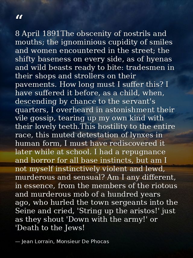 8 April 1891The obscenity of nostrils and mouths; the ignominious cupidity of smiles and women encountered in the street — Jean Lorrain, Monsieur De Phocas