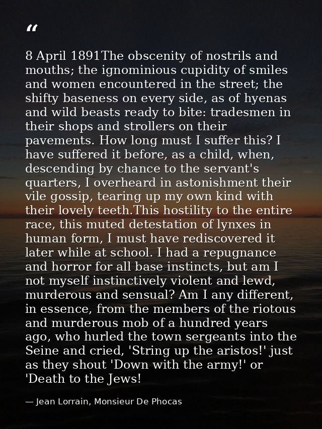8 April 1891The obscenity of nostrils and mouths; the ignominious cupidity of smiles and women encountered in the street — Jean Lorrain, Monsieur De Phocas