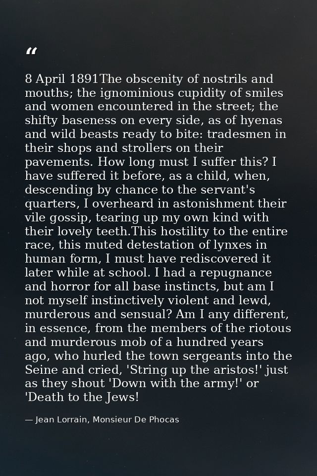 8 April 1891The obscenity of nostrils and mouths; the ignominious cupidity of smiles and women encountered in the street — Jean Lorrain, Monsieur De Phocas