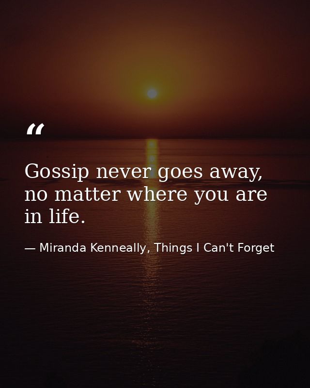 Gossip never goes away, no matter where you are in life. — Miranda Kenneally, Things I Can't Forget