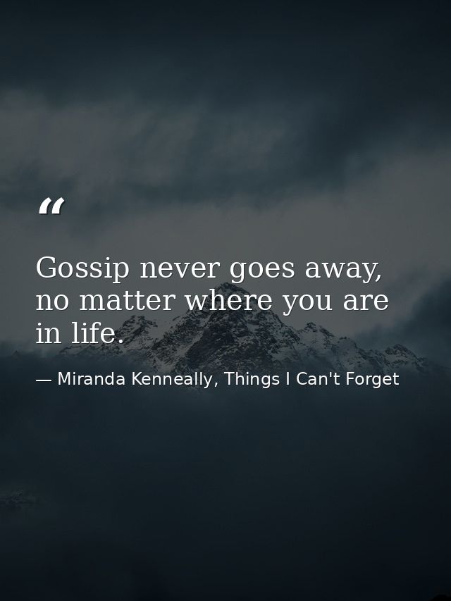 Gossip never goes away, no matter where you are in life. — Miranda Kenneally, Things I Can't Forget