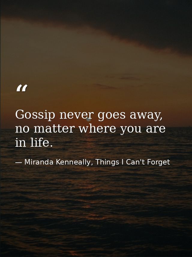 Gossip never goes away, no matter where you are in life. — Miranda Kenneally, Things I Can't Forget