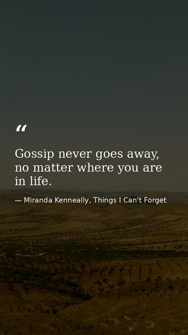 Gossip never goes away, no matter where you are in life. — Miranda Kenneally, Things I Can't Forget