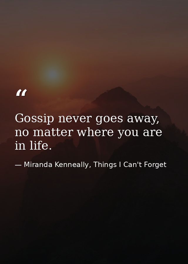 Gossip never goes away, no matter where you are in life. — Miranda Kenneally, Things I Can't Forget