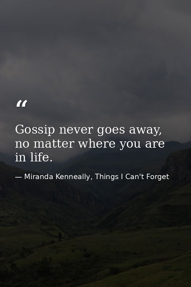 Gossip never goes away, no matter where you are in life. — Miranda Kenneally, Things I Can't Forget