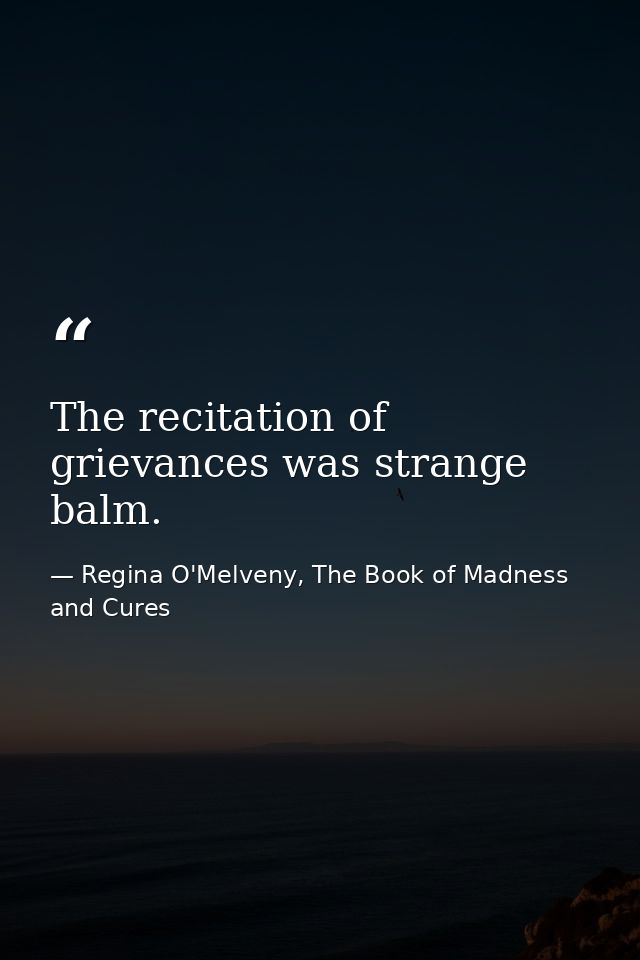 The recitation of grievances was strange balm. — Regina O'Melveny, The Book of Madness and Cures