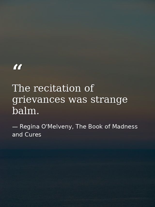 The recitation of grievances was strange balm. — Regina O'Melveny, The Book of Madness and Cures