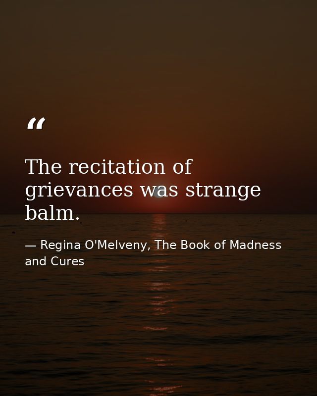 The recitation of grievances was strange balm. — Regina O'Melveny, The Book of Madness and Cures