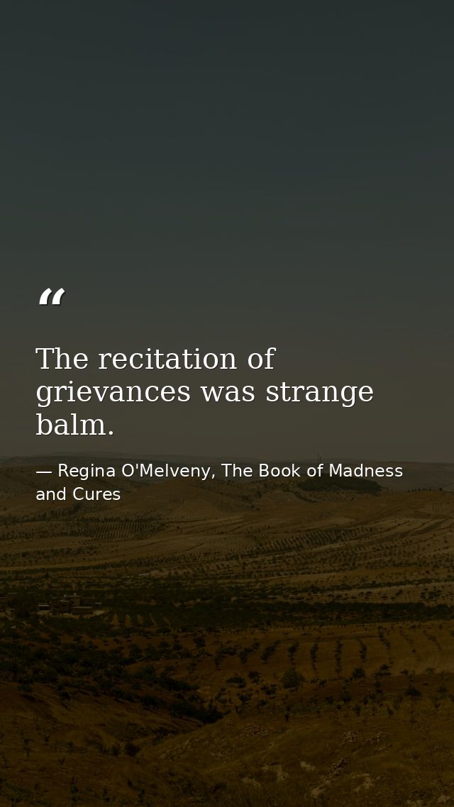 The recitation of grievances was strange balm. — Regina O'Melveny, The Book of Madness and Cures