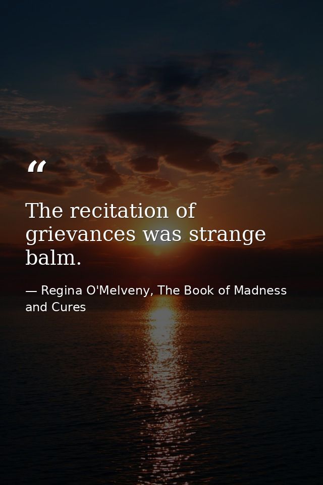 The recitation of grievances was strange balm. — Regina O'Melveny, The Book of Madness and Cures