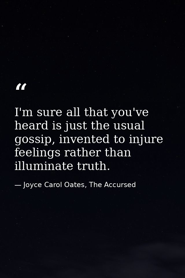 I'm sure all that you've heard is just the usual gossip, invented to injure feelings rather than illuminate truth. — Joyce Carol Oates, The Accursed
