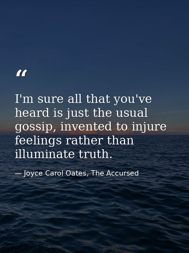 I'm sure all that you've heard is just the usual gossip, invented to injure feelings rather than illuminate truth. — Joyce Carol Oates, The Accursed