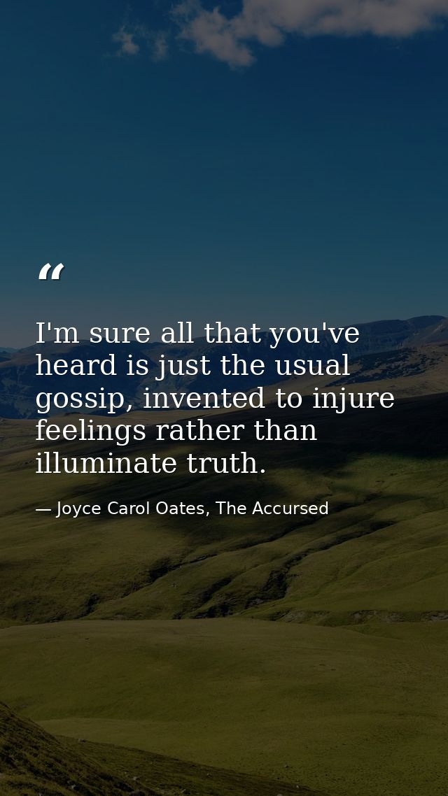 I'm sure all that you've heard is just the usual gossip, invented to injure feelings rather than illuminate truth. — Joyce Carol Oates, The Accursed