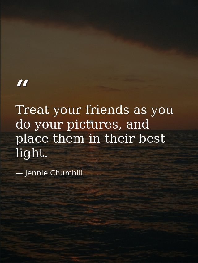 Treat your friends as you do your pictures, and place them in their best light. — Jennie Churchill