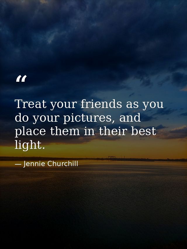Treat your friends as you do your pictures, and place them in their best light. — Jennie Churchill