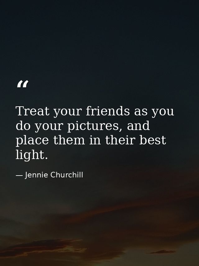 Treat your friends as you do your pictures, and place them in their best light. — Jennie Churchill