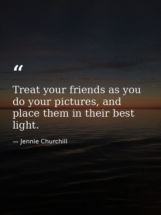 Treat your friends as you do your pictures, and place them in their best light. — Jennie Churchill