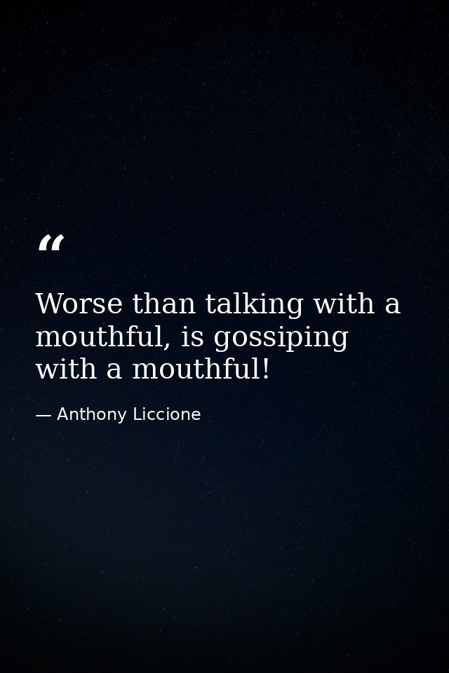 Worse than talking with a mouthful, is gossiping with a mouthful! — Anthony Liccione