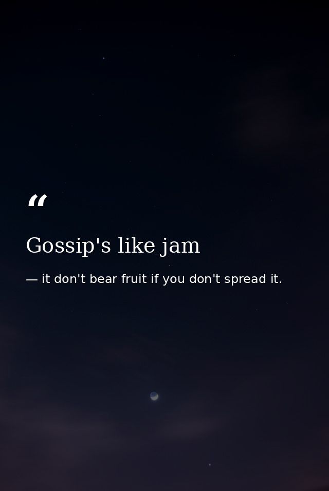 Gossip's like jam — it don't bear fruit if you don't spread it.