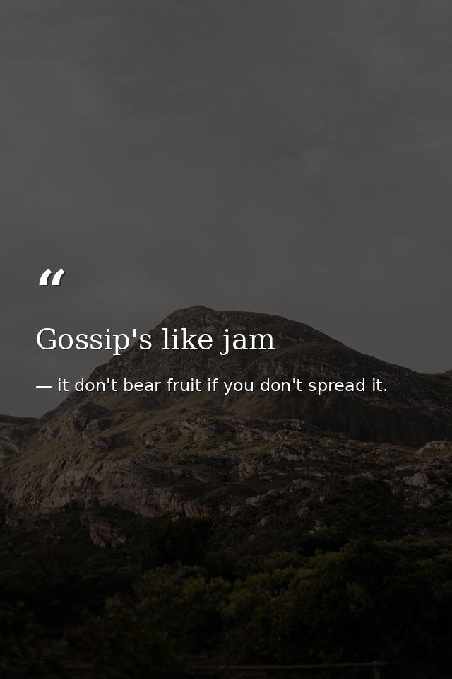 Gossip's like jam — it don't bear fruit if you don't spread it.