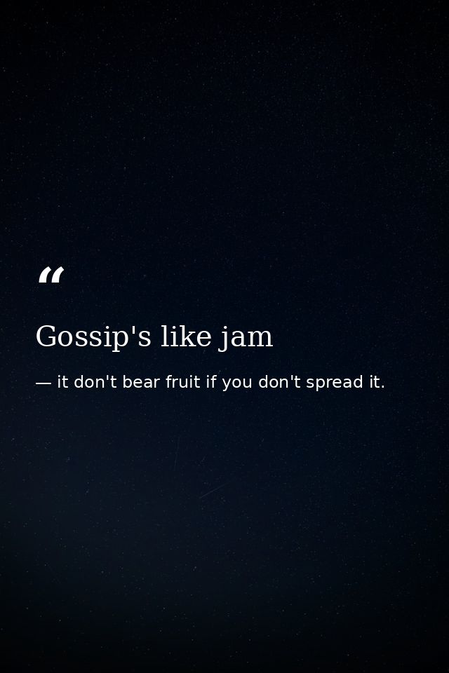 Gossip's like jam — it don't bear fruit if you don't spread it.