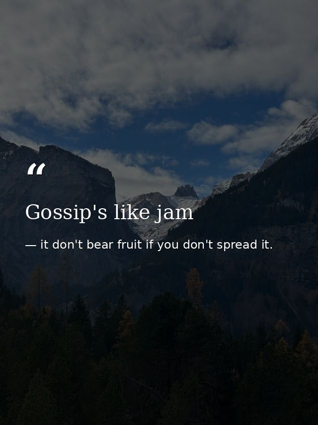 Gossip's like jam — it don't bear fruit if you don't spread it.