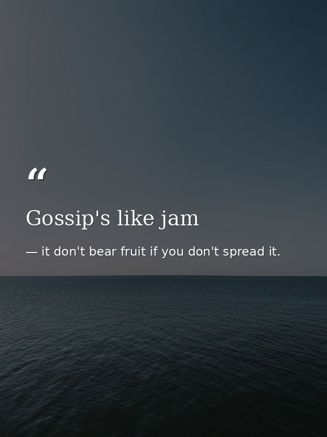 Gossip's like jam — it don't bear fruit if you don't spread it.