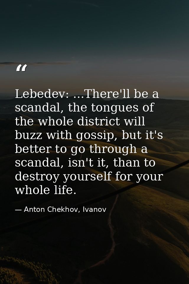 Lebedev: ...There'll be a scandal, the tongues of the whole district will buzz with gossip, but it's better to go throug — Anton Chekhov, Ivanov