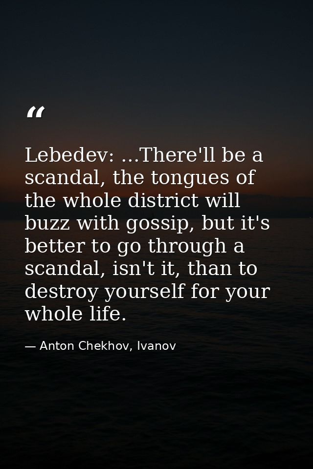 Lebedev: ...There'll be a scandal, the tongues of the whole district will buzz with gossip, but it's better to go throug — Anton Chekhov, Ivanov