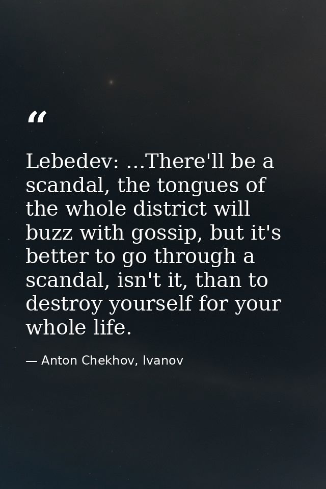 Lebedev: ...There'll be a scandal, the tongues of the whole district will buzz with gossip, but it's better to go throug — Anton Chekhov, Ivanov