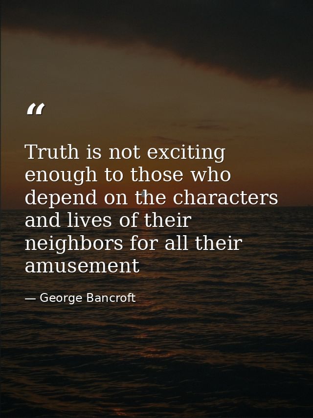 Truth is not exciting enough to those who depend on the characters and lives of their neighbors for all their amusement — George Bancroft