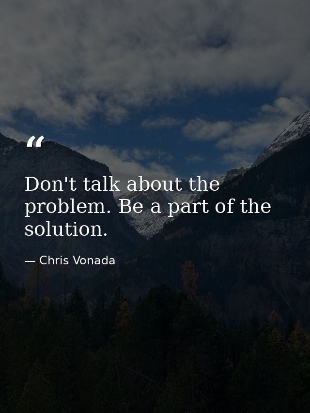 Don't talk about the problem. Be a part of the solution. — Chris Vonada