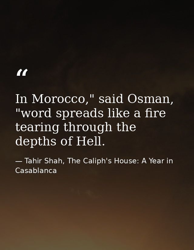 In Morocco," said Osman, "word spreads like a fire tearing through the depths of Hell. — Tahir Shah, The Caliph's House: A Year in Casablanca