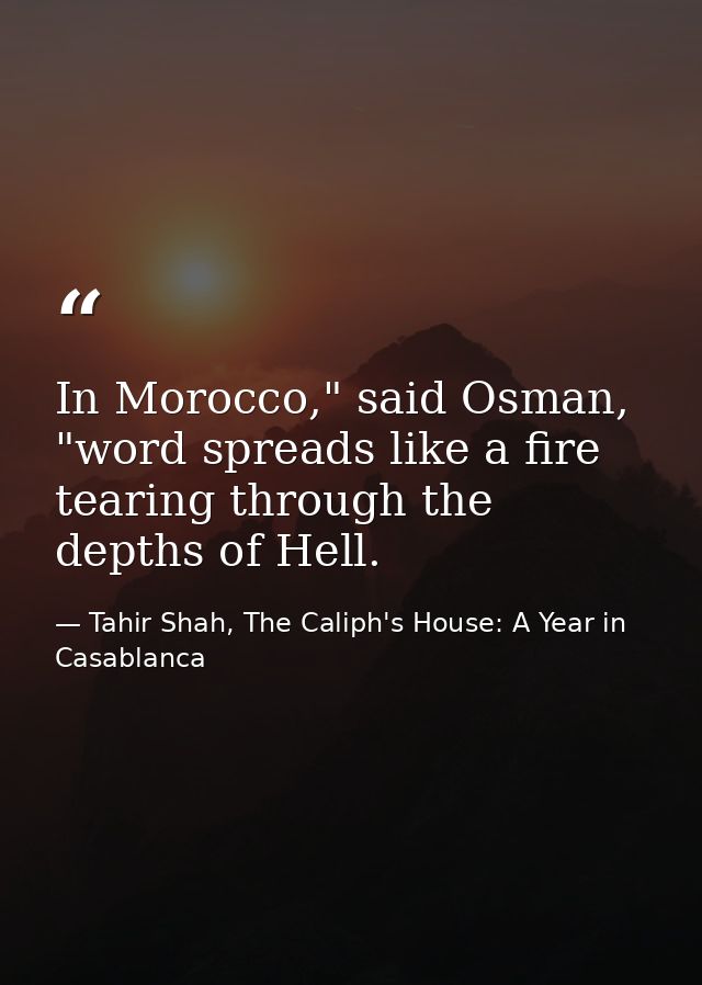 In Morocco," said Osman, "word spreads like a fire tearing through the depths of Hell. — Tahir Shah, The Caliph's House: A Year in Casablanca