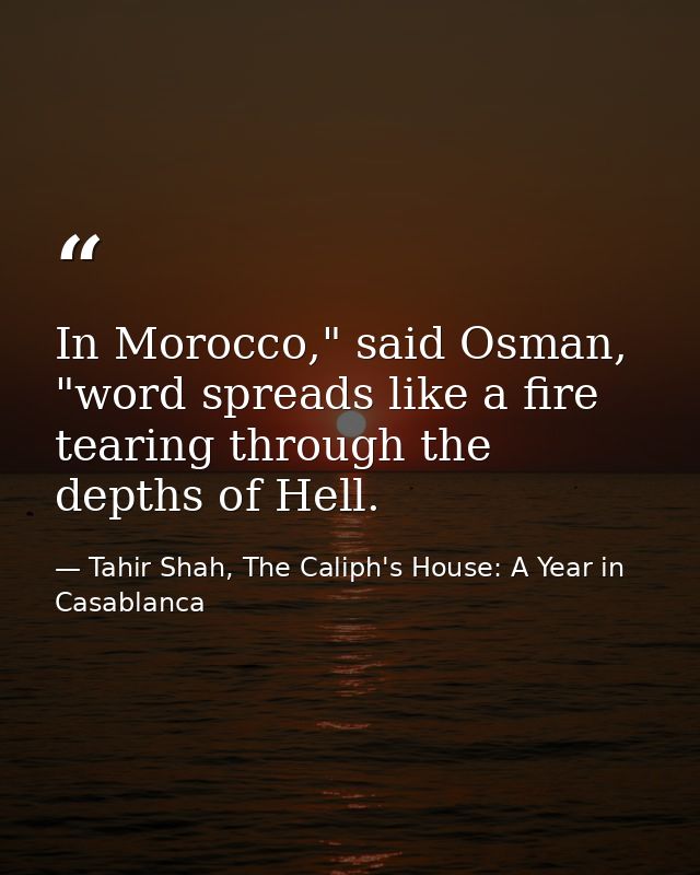 In Morocco," said Osman, "word spreads like a fire tearing through the depths of Hell. — Tahir Shah, The Caliph's House: A Year in Casablanca