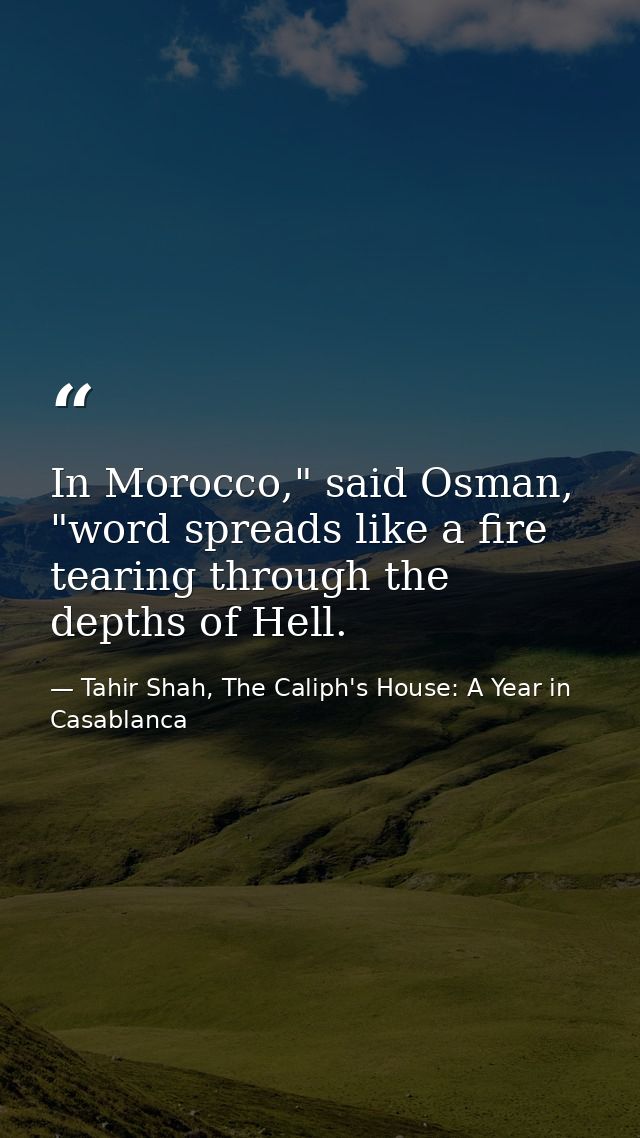 In Morocco," said Osman, "word spreads like a fire tearing through the depths of Hell. — Tahir Shah, The Caliph's House: A Year in Casablanca