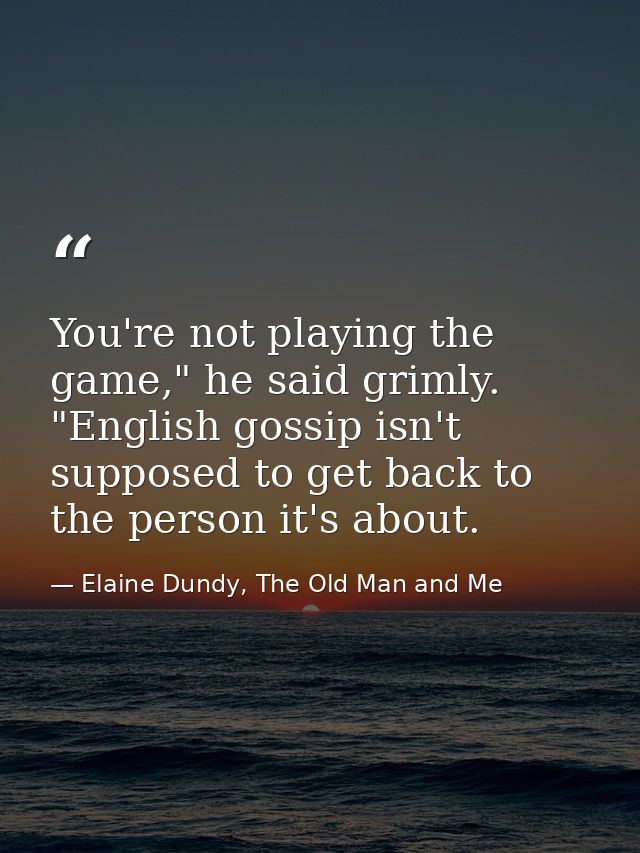 You're not playing the game," he said grimly. "English gossip isn't supposed to get back to the person it's about. — Elaine Dundy, The Old Man and Me