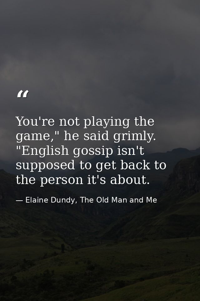 You're not playing the game," he said grimly. "English gossip isn't supposed to get back to the person it's about. — Elaine Dundy, The Old Man and Me