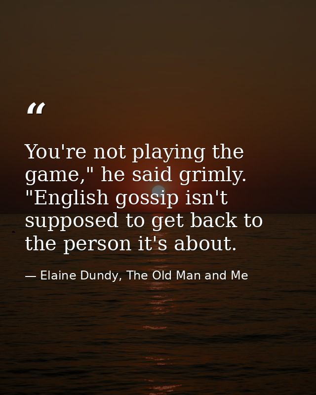 You're not playing the game," he said grimly. "English gossip isn't supposed to get back to the person it's about. — Elaine Dundy, The Old Man and Me