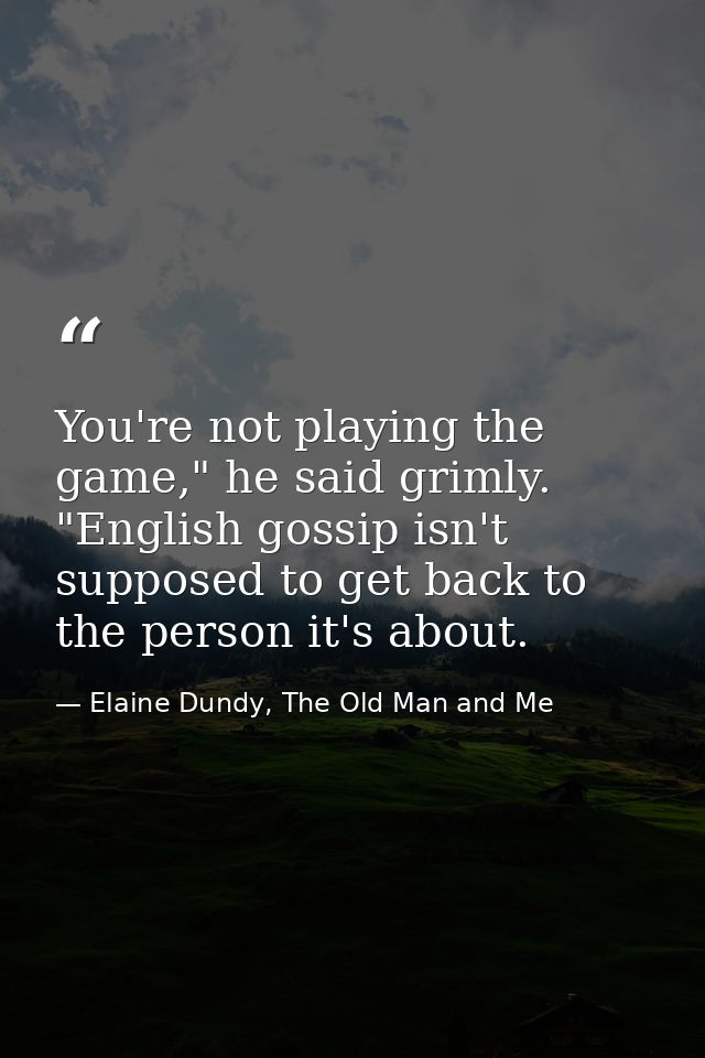 You're not playing the game," he said grimly. "English gossip isn't supposed to get back to the person it's about. — Elaine Dundy, The Old Man and Me
