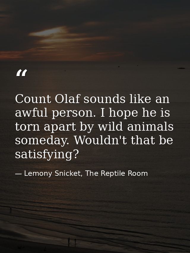 Count Olaf sounds like an awful person. I hope he is torn apart by wild animals someday. Wouldn't that be satisfying? — Lemony Snicket, The Reptile Room