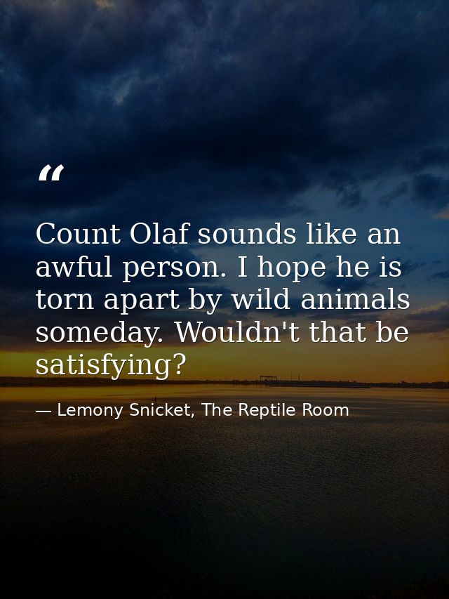 Count Olaf sounds like an awful person. I hope he is torn apart by wild animals someday. Wouldn't that be satisfying? — Lemony Snicket, The Reptile Room