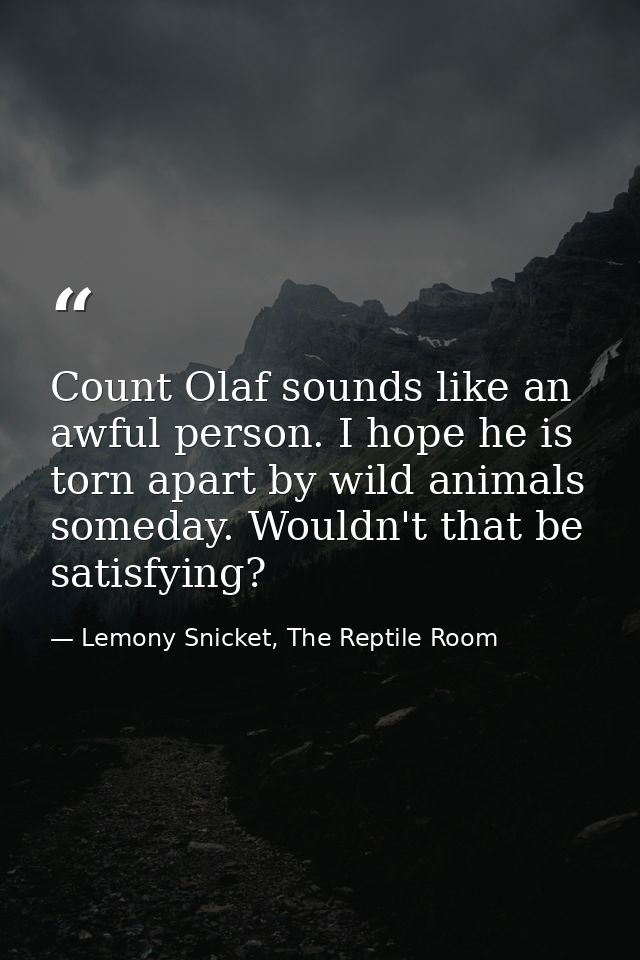 Count Olaf sounds like an awful person. I hope he is torn apart by wild animals someday. Wouldn't that be satisfying? — Lemony Snicket, The Reptile Room