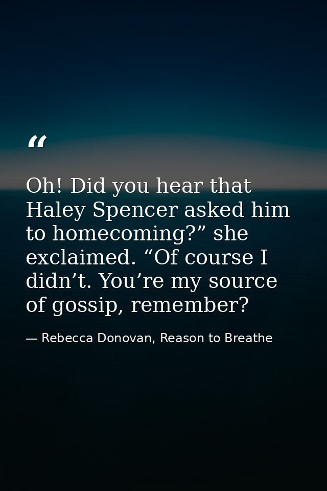 Oh! Did you hear that Haley Spencer asked him to homecoming?” she exclaimed. “Of course I didn’t. You’re my source of go — Rebecca Donovan, Reason to Breathe