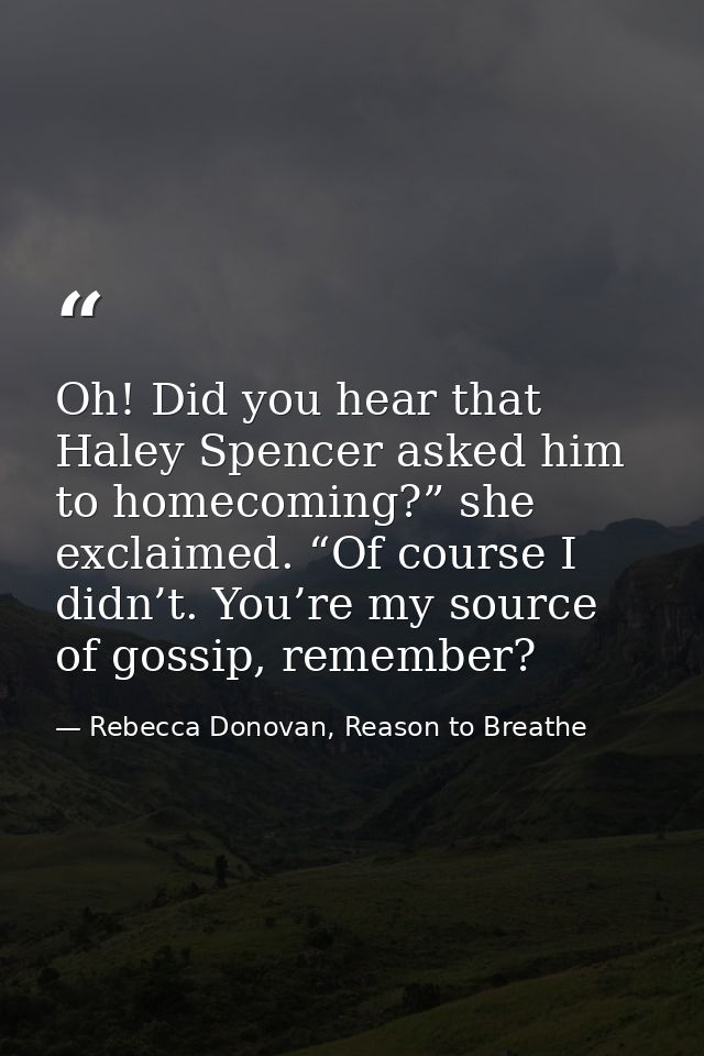 Oh! Did you hear that Haley Spencer asked him to homecoming?” she exclaimed. “Of course I didn’t. You’re my source of go — Rebecca Donovan, Reason to Breathe