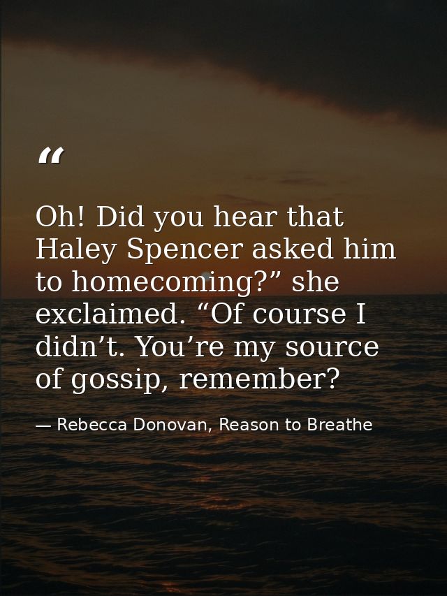 Oh! Did you hear that Haley Spencer asked him to homecoming?” she exclaimed. “Of course I didn’t. You’re my source of go — Rebecca Donovan, Reason to Breathe